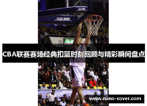 CBA联赛赛场经典扣篮时刻回顾与精彩瞬间盘点