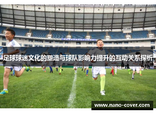 足球球迷文化的塑造与球队影响力提升的互动关系探析