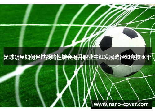 足球明星如何通过战略性转会提升职业生涯发展路径和竞技水平