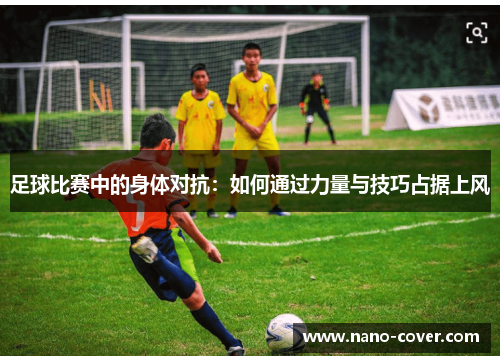 足球比赛中的身体对抗：如何通过力量与技巧占据上风